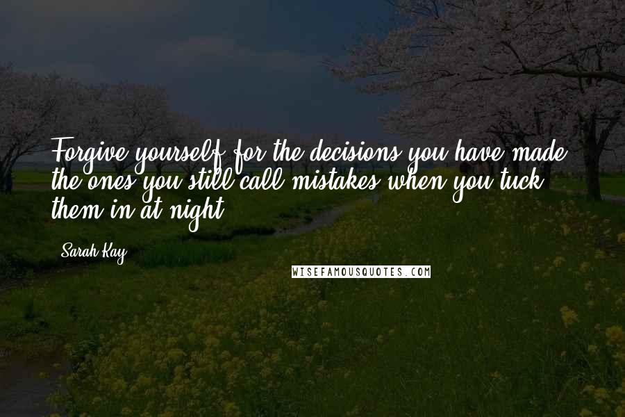 Sarah Kay Quotes: Forgive yourself for the decisions you have made, the ones you still call mistakes when you tuck them in at night