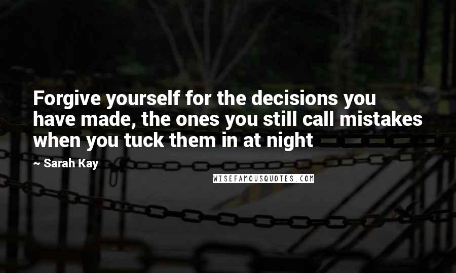 Sarah Kay Quotes: Forgive yourself for the decisions you have made, the ones you still call mistakes when you tuck them in at night