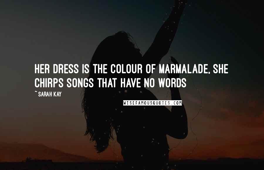 Sarah Kay Quotes: Her dress is the colour of marmalade, she chirps songs that have no words