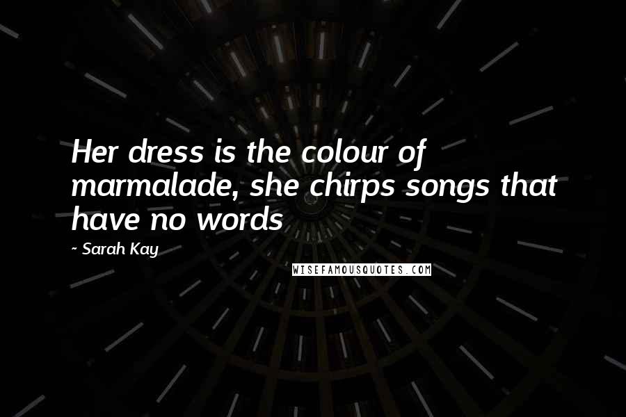 Sarah Kay Quotes: Her dress is the colour of marmalade, she chirps songs that have no words