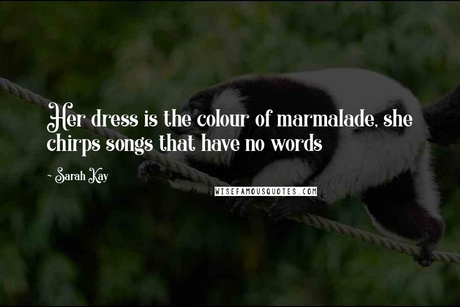 Sarah Kay Quotes: Her dress is the colour of marmalade, she chirps songs that have no words