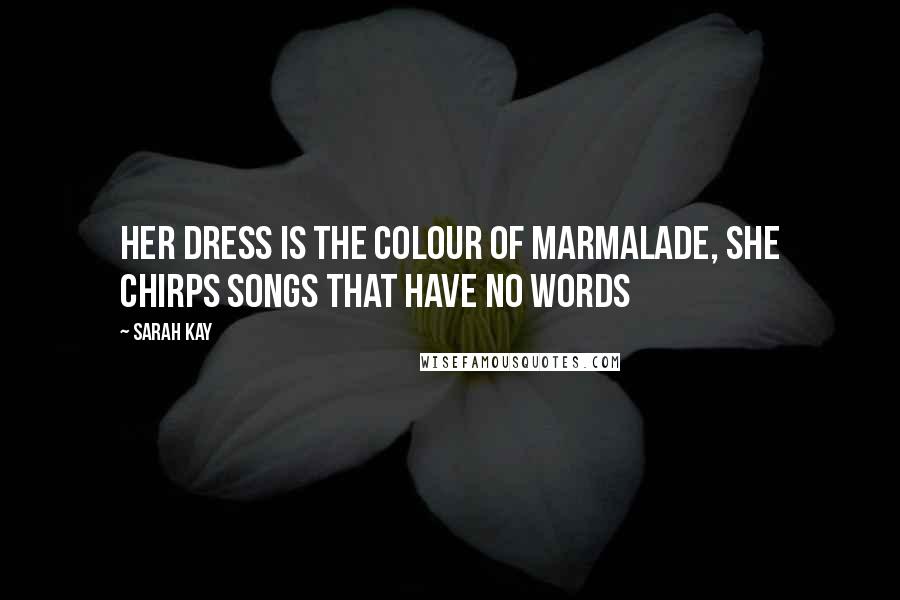 Sarah Kay Quotes: Her dress is the colour of marmalade, she chirps songs that have no words