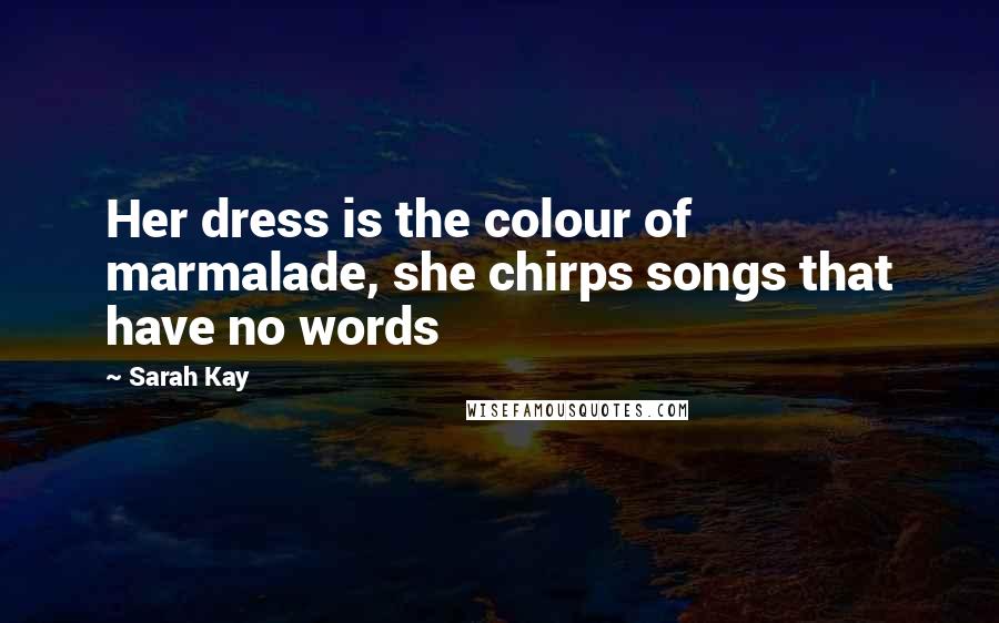 Sarah Kay Quotes: Her dress is the colour of marmalade, she chirps songs that have no words