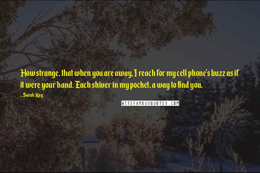 Sarah Kay Quotes: How strange, that when you are away, I reach for my cell phone's buzz as if it were your hand. Each shiver in my pocket, a way to find you.