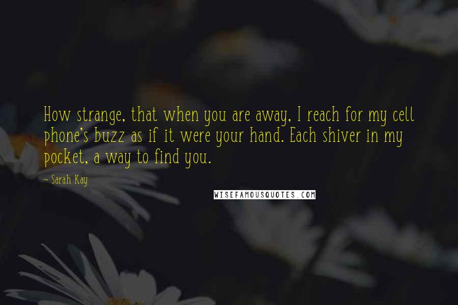 Sarah Kay Quotes: How strange, that when you are away, I reach for my cell phone's buzz as if it were your hand. Each shiver in my pocket, a way to find you.