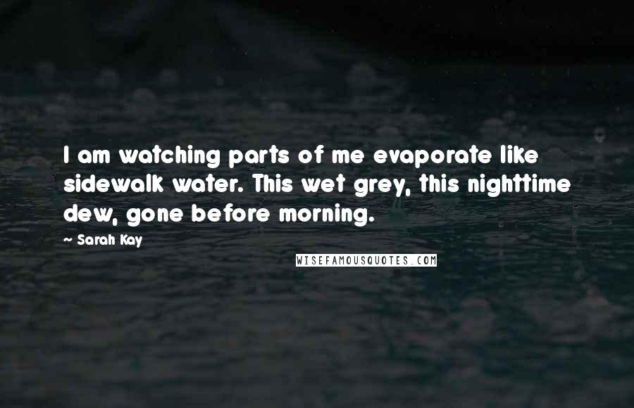 Sarah Kay Quotes: I am watching parts of me evaporate like sidewalk water. This wet grey, this nighttime dew, gone before morning.