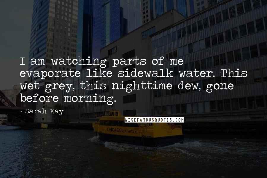 Sarah Kay Quotes: I am watching parts of me evaporate like sidewalk water. This wet grey, this nighttime dew, gone before morning.