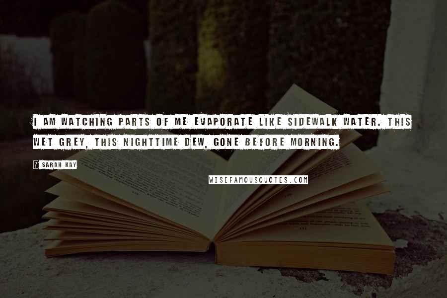 Sarah Kay Quotes: I am watching parts of me evaporate like sidewalk water. This wet grey, this nighttime dew, gone before morning.