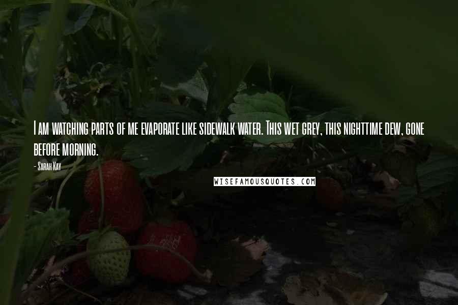 Sarah Kay Quotes: I am watching parts of me evaporate like sidewalk water. This wet grey, this nighttime dew, gone before morning.