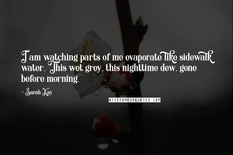 Sarah Kay Quotes: I am watching parts of me evaporate like sidewalk water. This wet grey, this nighttime dew, gone before morning.