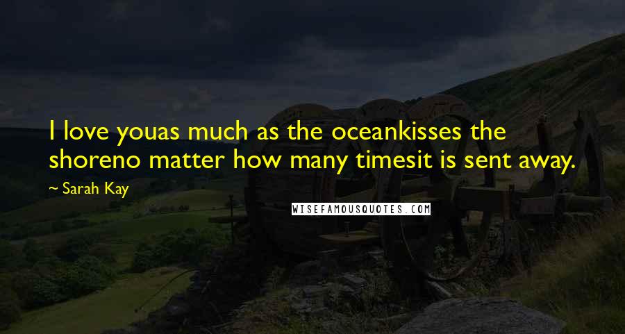 Sarah Kay Quotes: I love youas much as the oceankisses the shoreno matter how many timesit is sent away.