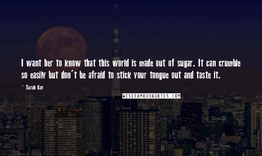 Sarah Kay Quotes: I want her to know that this world is made out of sugar. It can crumble so easily but don't be afraid to stick your tongue out and taste it.