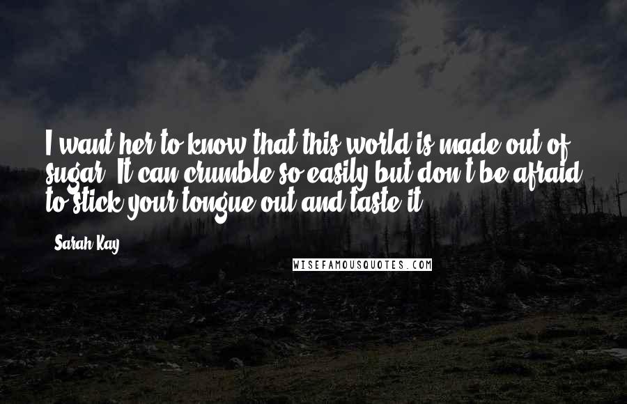 Sarah Kay Quotes: I want her to know that this world is made out of sugar. It can crumble so easily but don't be afraid to stick your tongue out and taste it.