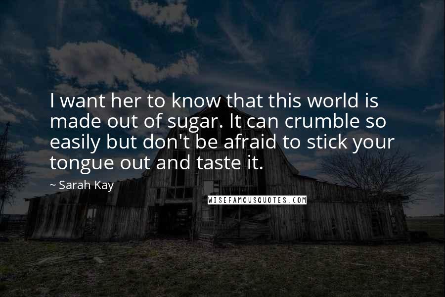 Sarah Kay Quotes: I want her to know that this world is made out of sugar. It can crumble so easily but don't be afraid to stick your tongue out and taste it.