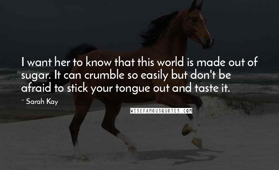 Sarah Kay Quotes: I want her to know that this world is made out of sugar. It can crumble so easily but don't be afraid to stick your tongue out and taste it.