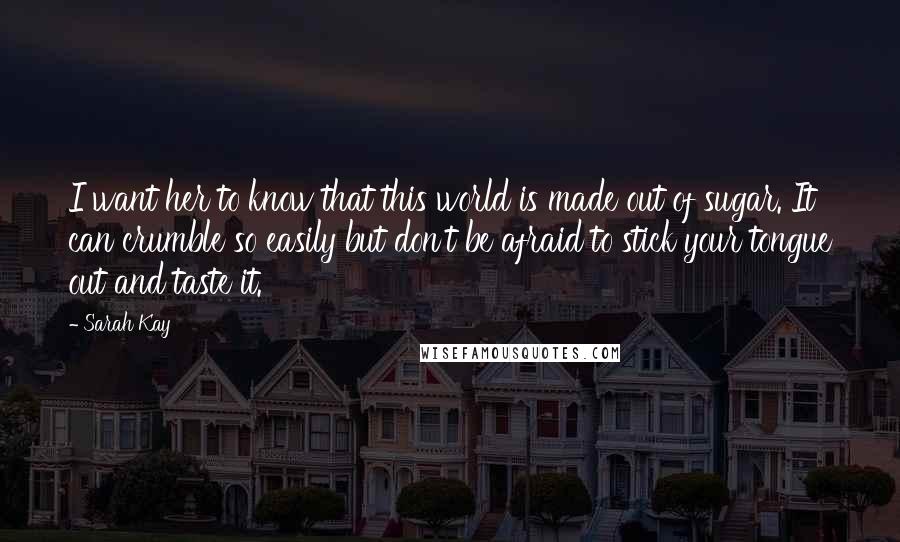 Sarah Kay Quotes: I want her to know that this world is made out of sugar. It can crumble so easily but don't be afraid to stick your tongue out and taste it.