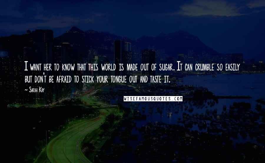 Sarah Kay Quotes: I want her to know that this world is made out of sugar. It can crumble so easily but don't be afraid to stick your tongue out and taste it.