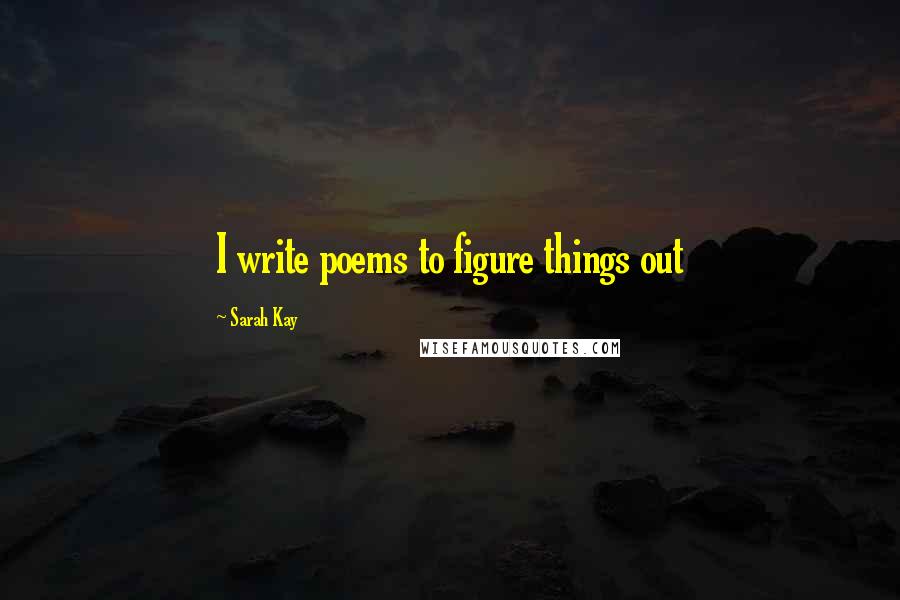 Sarah Kay Quotes: I write poems to figure things out