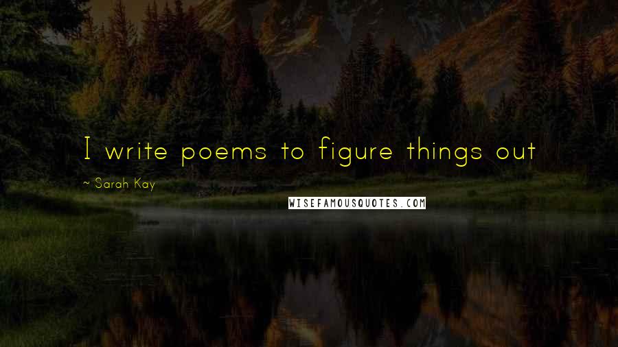 Sarah Kay Quotes: I write poems to figure things out