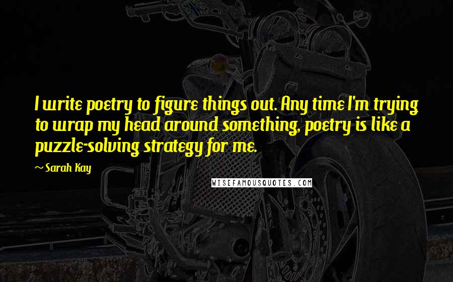 Sarah Kay Quotes: I write poetry to figure things out. Any time I'm trying to wrap my head around something, poetry is like a puzzle-solving strategy for me.