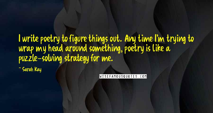 Sarah Kay Quotes: I write poetry to figure things out. Any time I'm trying to wrap my head around something, poetry is like a puzzle-solving strategy for me.