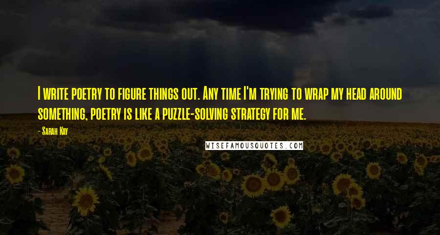 Sarah Kay Quotes: I write poetry to figure things out. Any time I'm trying to wrap my head around something, poetry is like a puzzle-solving strategy for me.