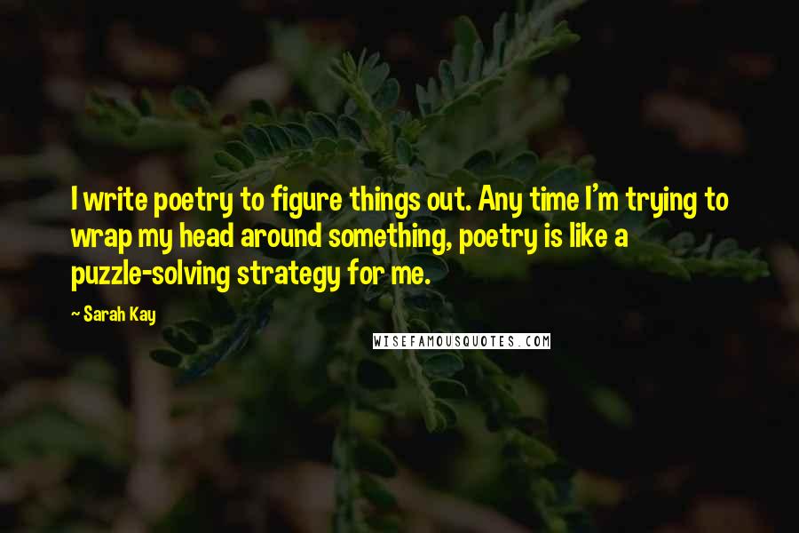 Sarah Kay Quotes: I write poetry to figure things out. Any time I'm trying to wrap my head around something, poetry is like a puzzle-solving strategy for me.