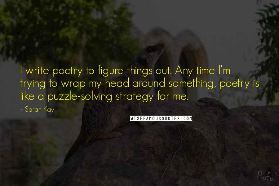 Sarah Kay Quotes: I write poetry to figure things out. Any time I'm trying to wrap my head around something, poetry is like a puzzle-solving strategy for me.