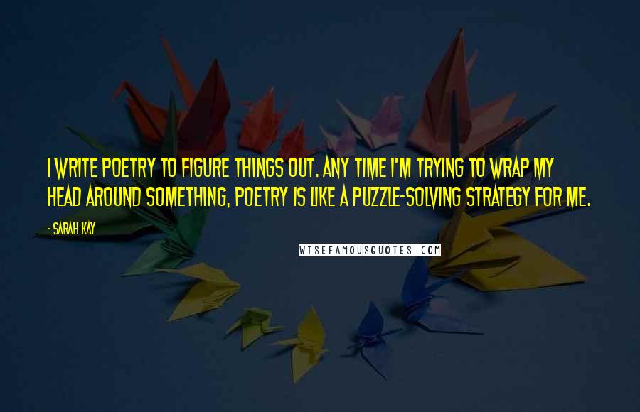 Sarah Kay Quotes: I write poetry to figure things out. Any time I'm trying to wrap my head around something, poetry is like a puzzle-solving strategy for me.