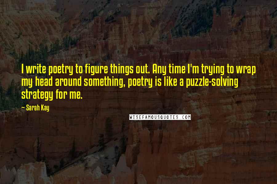 Sarah Kay Quotes: I write poetry to figure things out. Any time I'm trying to wrap my head around something, poetry is like a puzzle-solving strategy for me.