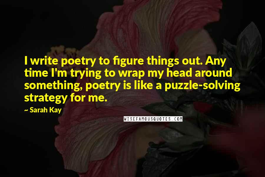 Sarah Kay Quotes: I write poetry to figure things out. Any time I'm trying to wrap my head around something, poetry is like a puzzle-solving strategy for me.