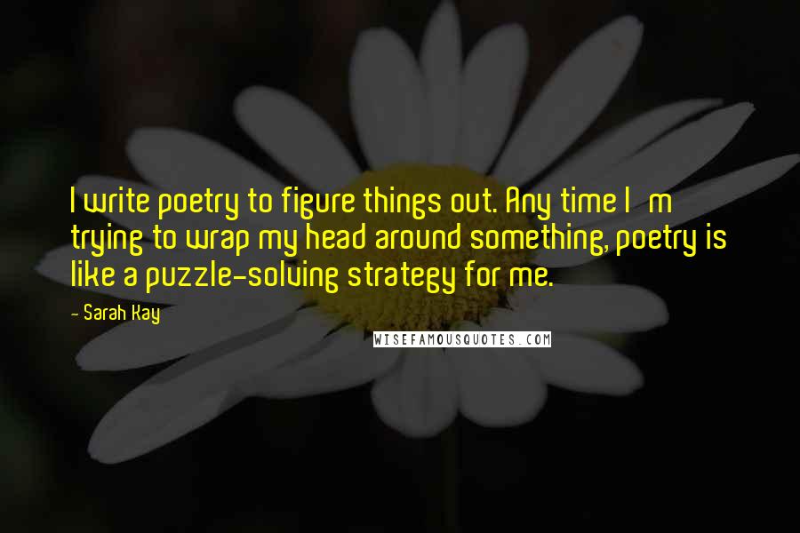 Sarah Kay Quotes: I write poetry to figure things out. Any time I'm trying to wrap my head around something, poetry is like a puzzle-solving strategy for me.