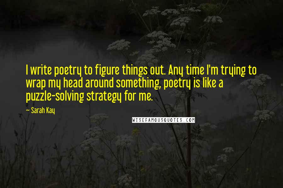 Sarah Kay Quotes: I write poetry to figure things out. Any time I'm trying to wrap my head around something, poetry is like a puzzle-solving strategy for me.