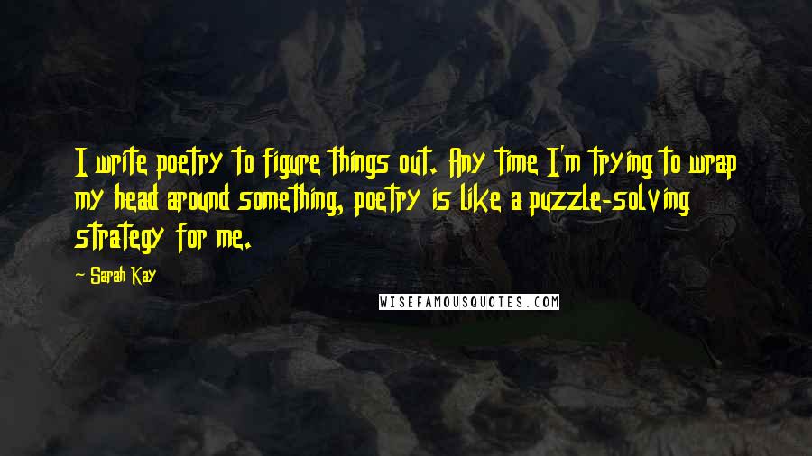 Sarah Kay Quotes: I write poetry to figure things out. Any time I'm trying to wrap my head around something, poetry is like a puzzle-solving strategy for me.