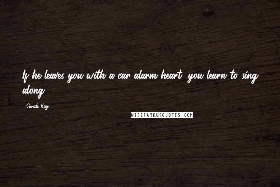 Sarah Kay Quotes: If he leaves you with a car alarm heart, you learn to sing along.