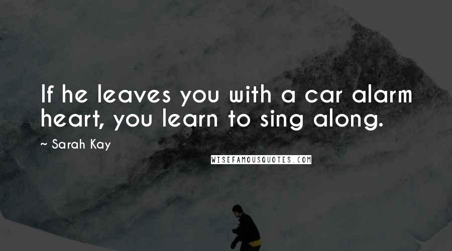 Sarah Kay Quotes: If he leaves you with a car alarm heart, you learn to sing along.