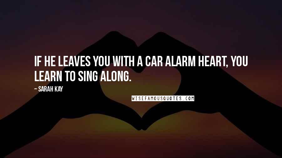 Sarah Kay Quotes: If he leaves you with a car alarm heart, you learn to sing along.