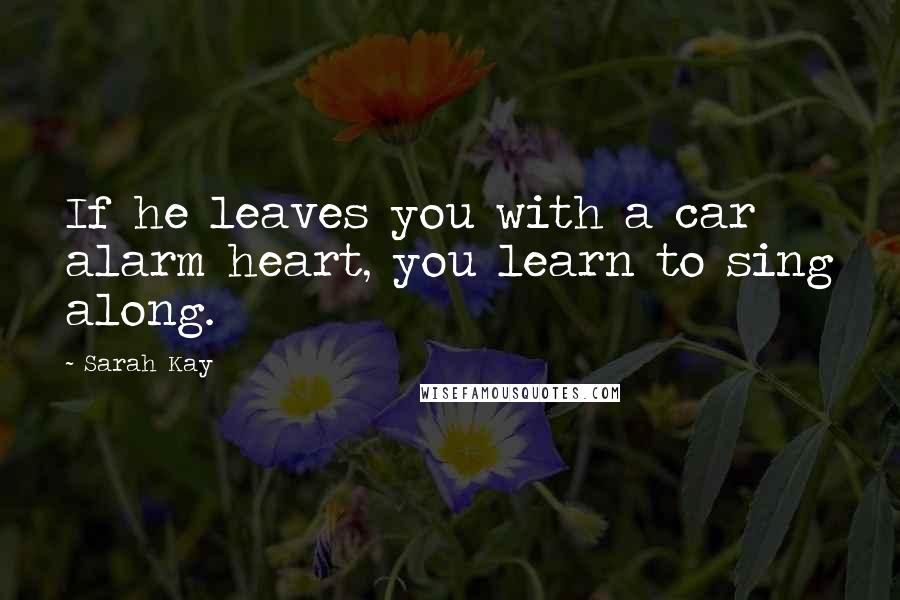 Sarah Kay Quotes: If he leaves you with a car alarm heart, you learn to sing along.