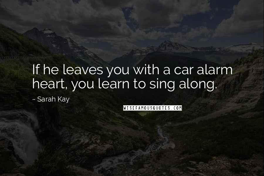 Sarah Kay Quotes: If he leaves you with a car alarm heart, you learn to sing along.