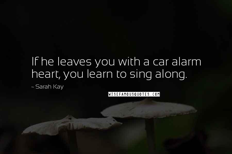 Sarah Kay Quotes: If he leaves you with a car alarm heart, you learn to sing along.