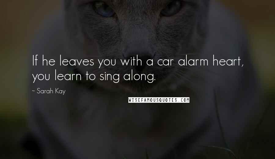 Sarah Kay Quotes: If he leaves you with a car alarm heart, you learn to sing along.