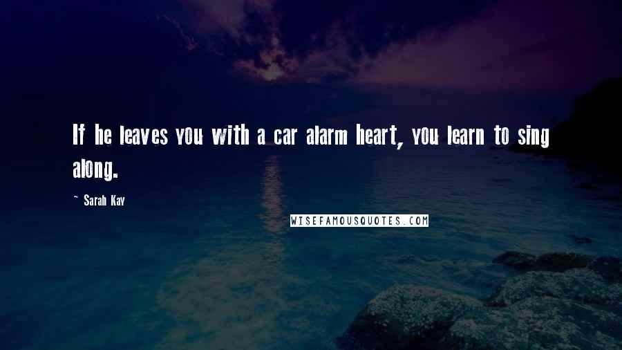 Sarah Kay Quotes: If he leaves you with a car alarm heart, you learn to sing along.