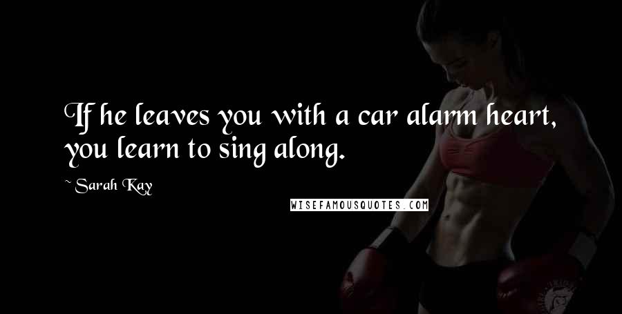 Sarah Kay Quotes: If he leaves you with a car alarm heart, you learn to sing along.