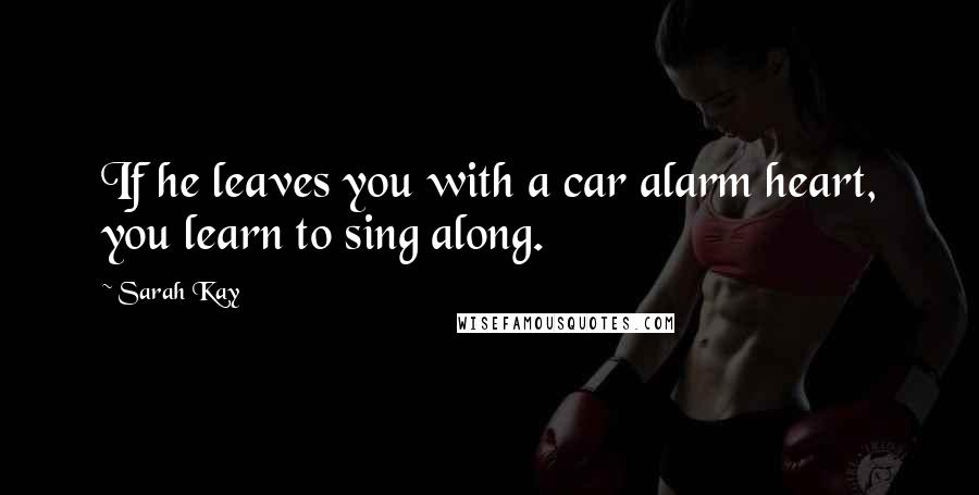 Sarah Kay Quotes: If he leaves you with a car alarm heart, you learn to sing along.