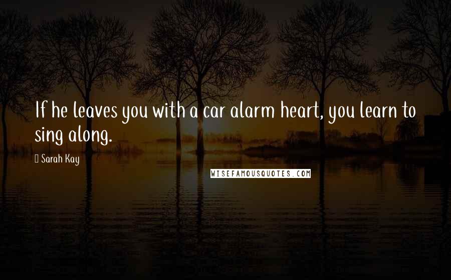 Sarah Kay Quotes: If he leaves you with a car alarm heart, you learn to sing along.