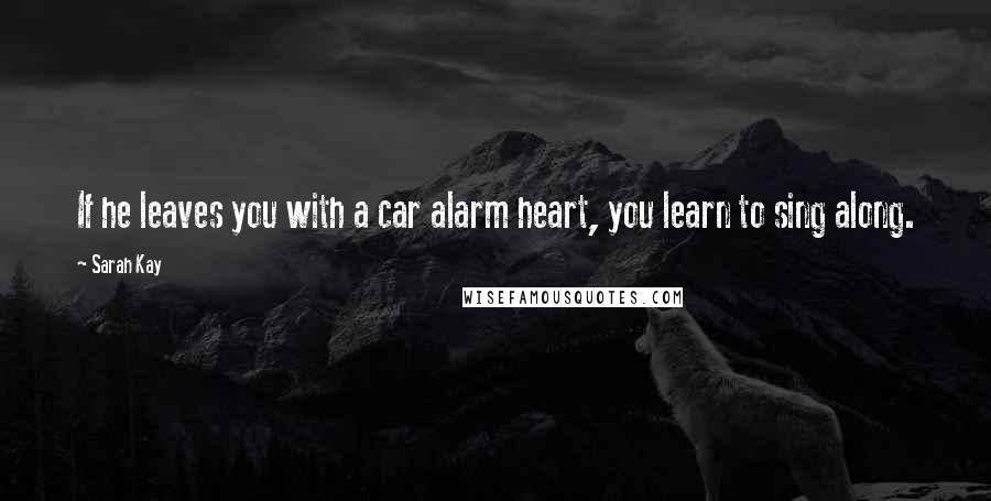 Sarah Kay Quotes: If he leaves you with a car alarm heart, you learn to sing along.