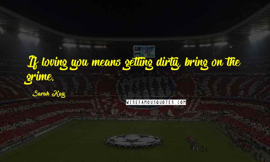 Sarah Kay Quotes: If loving you means getting dirty, bring on the grime.