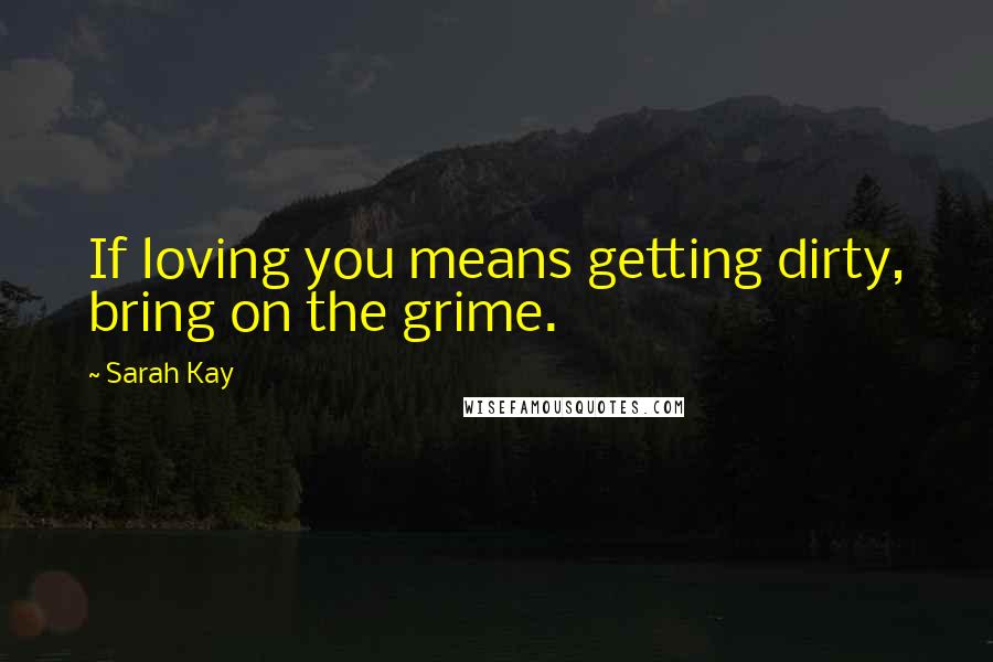 Sarah Kay Quotes: If loving you means getting dirty, bring on the grime.