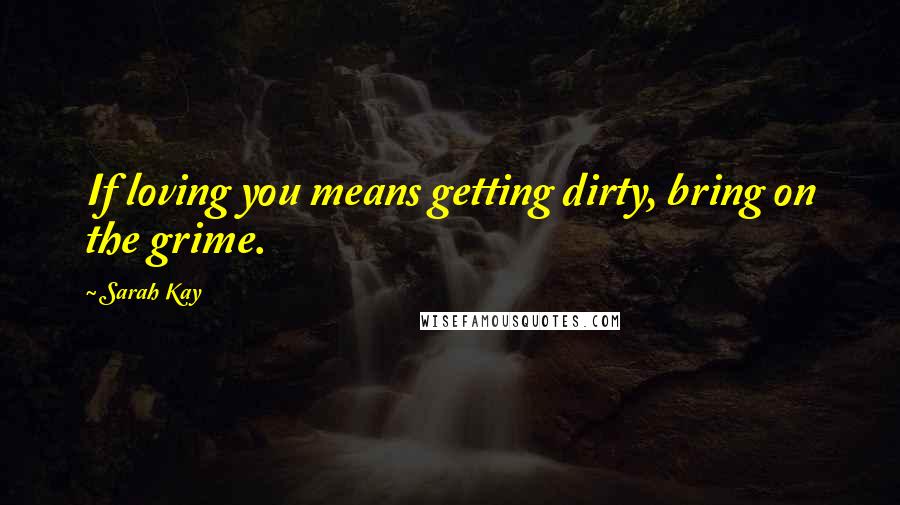 Sarah Kay Quotes: If loving you means getting dirty, bring on the grime.