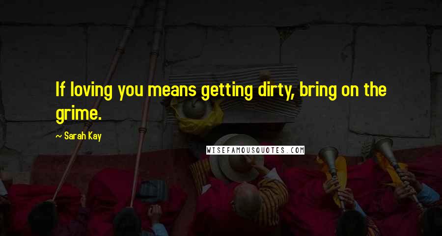 Sarah Kay Quotes: If loving you means getting dirty, bring on the grime.